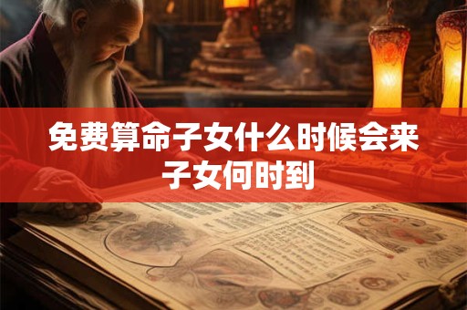 免费算命子女什么时候会来 子女何时到