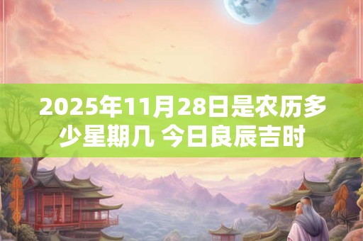 2025年11月28日是农历多少星期几 今日良辰吉时