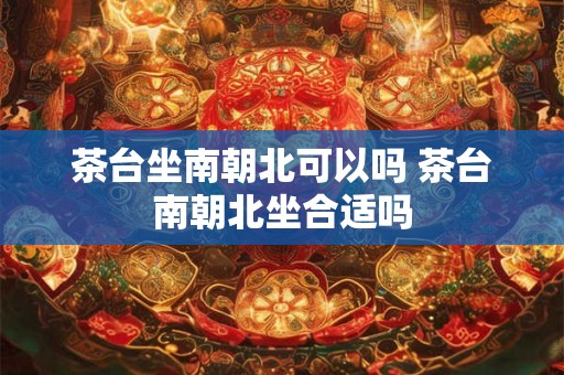 茶台坐南朝北可以吗 茶台南朝北坐合适吗