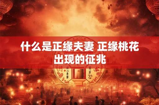 什么是正缘夫妻 正缘桃花出现的征兆