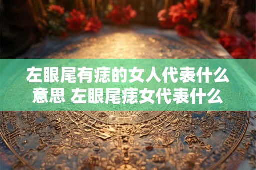 左眼尾有痣的女人代表什么意思 左眼尾痣女代表什么
