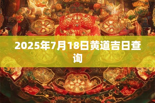 2025年7月18日黄道吉日查询