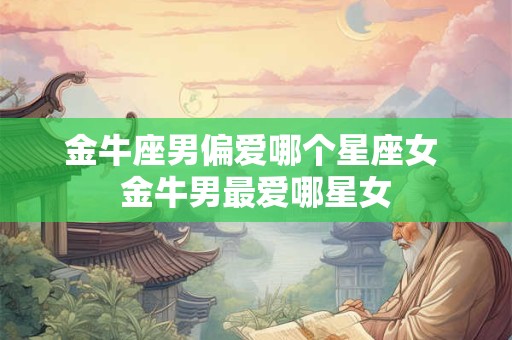 金牛座男偏爱哪个星座女 金牛男最爱哪星女