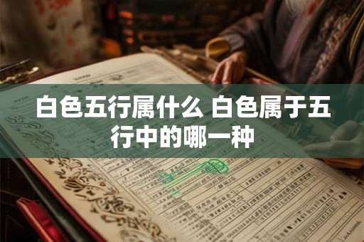 白色五行属什么 白色属于五行中的哪一种 白色五行属什么 白色属于五行中的哪一种