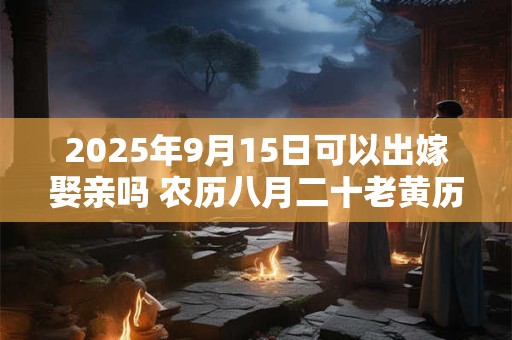 2025年9月15日可以出嫁娶亲吗 农历八月二十老黄历查询