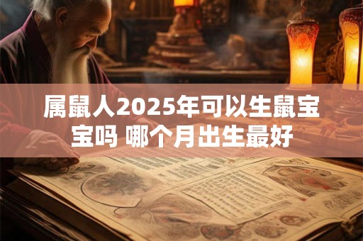 属鼠人2025年可以生鼠宝宝吗 哪个月出生最好 属鼠人2025年可以生鼠宝宝吗 哪个月出生最好