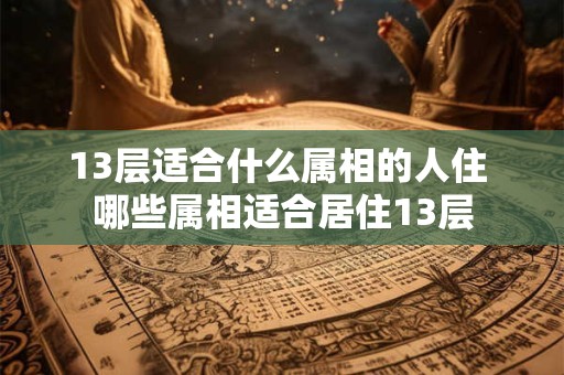13层适合什么属相的人住 哪些属相适合居住13层