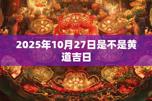 2025年10月27日是不是黄道吉日