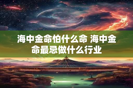 海中金命怕什么命 海中金命最忌做什么行业