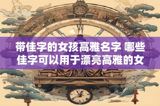 带佳字的女孩高雅名字 哪些佳字可以用于漂亮高雅的女孩名字呢
