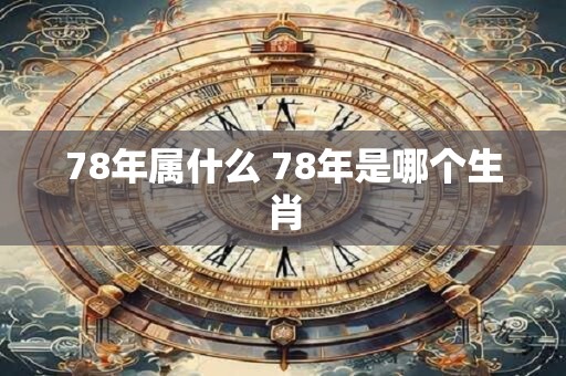 78年属什么 78年是哪个生肖