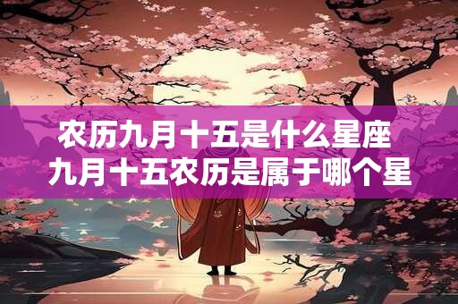农历九月十五是什么星座 九月十五农历是属于哪个星座的问题是什么