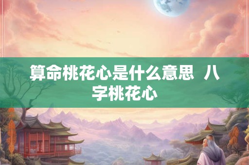 算命桃花心是什么意思  八字桃花心