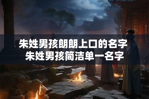 朱姓男孩朗朗上口的名字 朱姓男孩简洁单一名字
