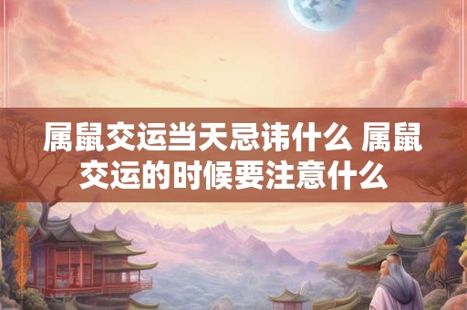 属鼠交运当天忌讳什么 属鼠交运的时候要注意什么