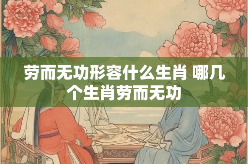 劳而无功形容什么生肖 哪几个生肖劳而无功