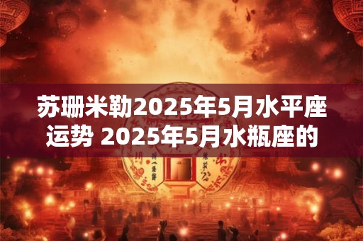 苏珊米勒2025年5月水平座运势 2025年5月水瓶座的苏珊米勒运势如何