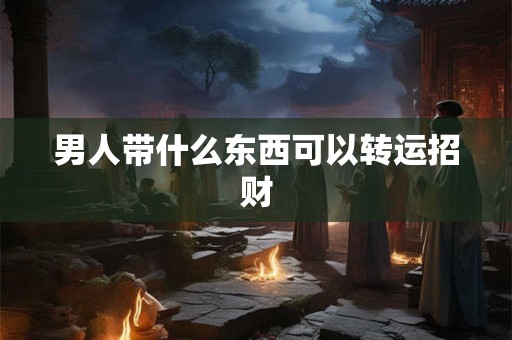 男人带什么东西可以转运招财