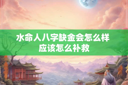 水命人八字缺金会怎么样 应该怎么补救