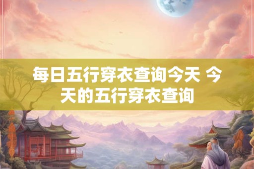 每日五行穿衣查询今天 今天的五行穿衣查询