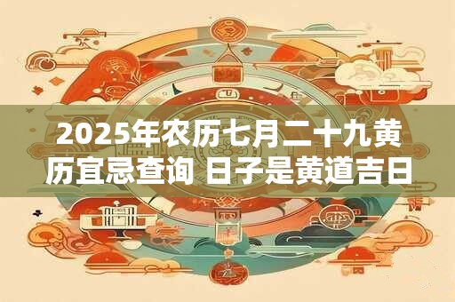 2025年农历七月二十九黄历宜忌查询 日子是黄道吉日吗