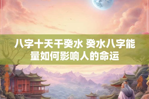 八字十天干癸水 癸水八字能量如何影响人的命运