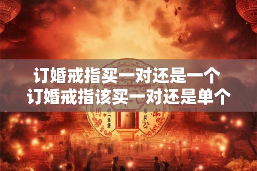 订婚戒指买一对还是一个 订婚戒指该买一对还是单个