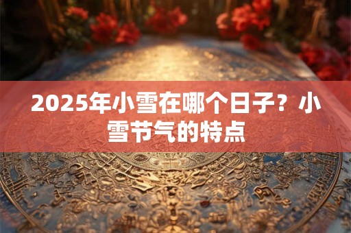 2026年小雪在哪个日子？小雪节气的特点