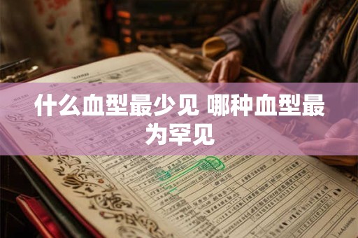 什么血型最少见 哪种血型最为罕见