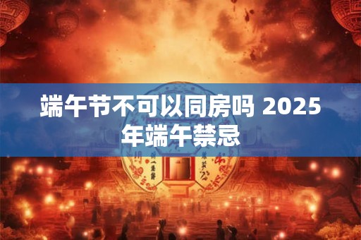 端午节不可以同房吗 2025年端午禁忌
