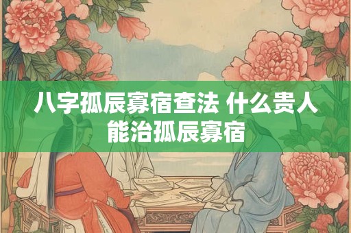 八字孤辰寡宿查法 什么贵人能治孤辰寡宿