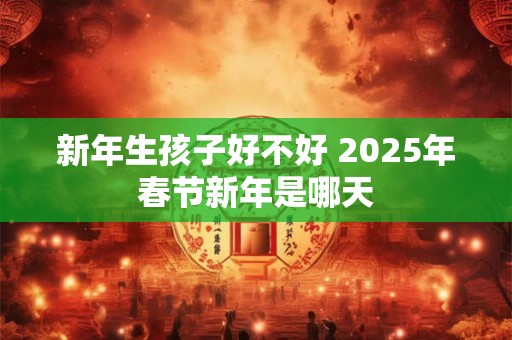 新年生孩子好不好 2025年春节新年是哪天