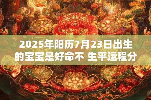 2025年阳历7月23日出生的宝宝是好命不 生平运程分析
