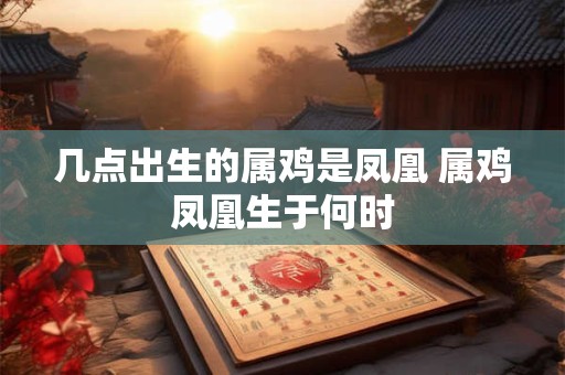 几点出生的属鸡是凤凰 属鸡凤凰生于何时