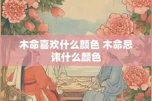 木命喜欢什么颜色 木命忌讳什么颜色
