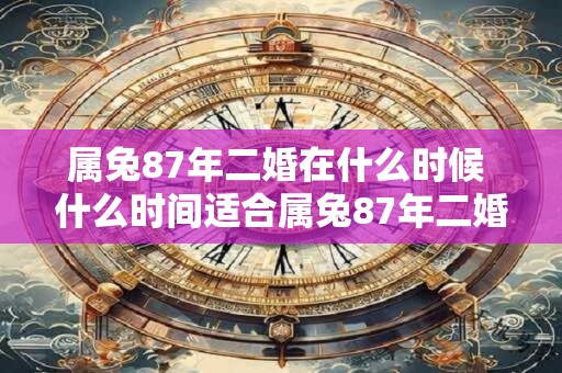 属兔87年二婚在什么时候 什么时间适合属兔87年二婚