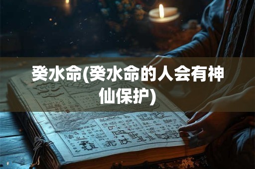 癸水命(癸水命的人会有神仙保护)