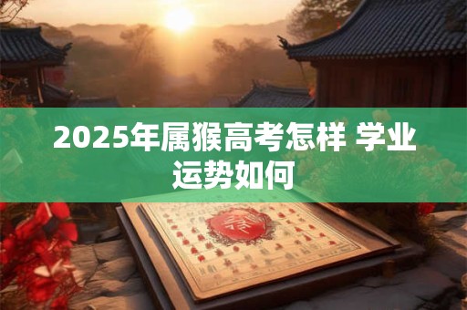 2025年属猴高考怎样 学业运势如何