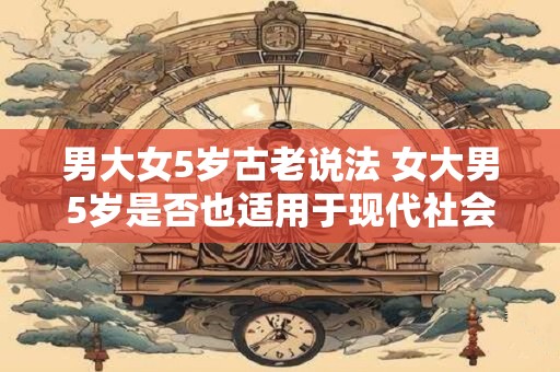 男大女5岁古老说法 女大男5岁是否也适用于现代社会