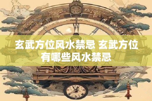 玄武方位风水禁忌 玄武方位有哪些风水禁忌