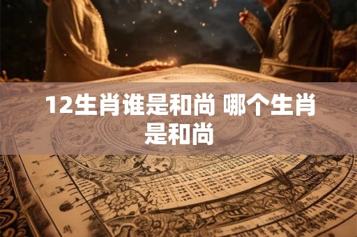 12生肖谁是和尚 哪个生肖是和尚
