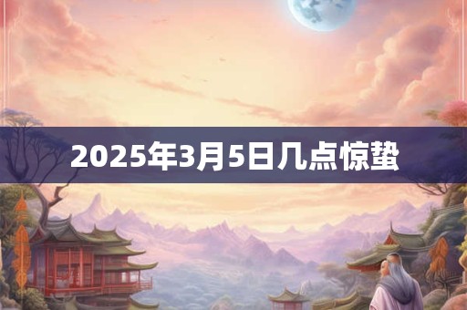 2025年3月5日几点惊蛰 2025年3月5日几点惊蛰