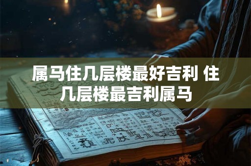 属马住几层楼最好吉利 住几层楼最吉利属马
