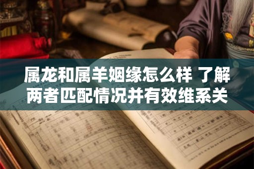 属龙和属羊姻缘怎么样 了解两者匹配情况并有效维系关系的方法
