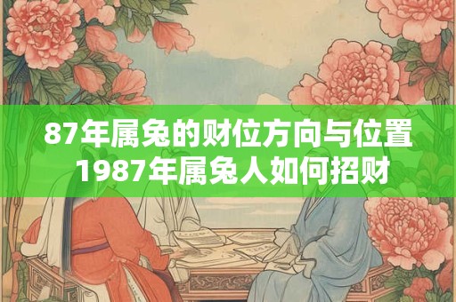 87年属兔的财位方向与位置 1987年属兔人如何招财