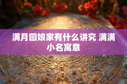 满月回娘家有什么讲究 满满小名寓意