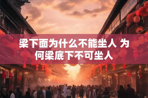 梁下面为什么不能坐人 为何梁底下不可坐人 梁下面为什么不能坐人 为何梁底下不可坐人