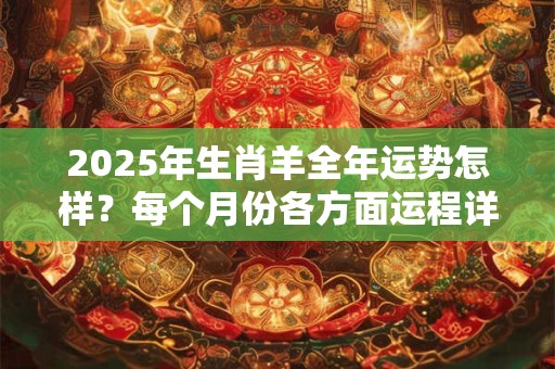 2025年生肖羊全年运势怎样？每个月份各方面运程详解