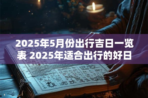 2025年5月份出行吉日一览表 2025年适合出行的好日子