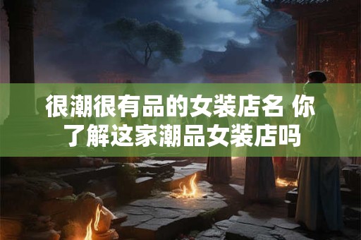 很潮很有品的女装店名 你了解这家潮品女装店吗